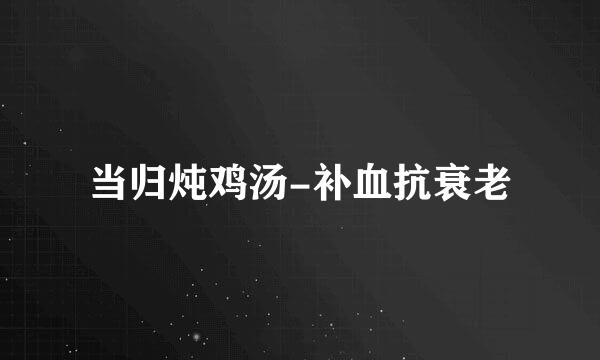 当归炖鸡汤-补血抗衰老