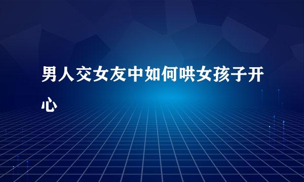 男人交女友中如何哄女孩子开心