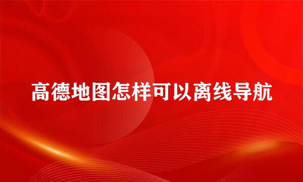 高德地图怎样可以离线导航