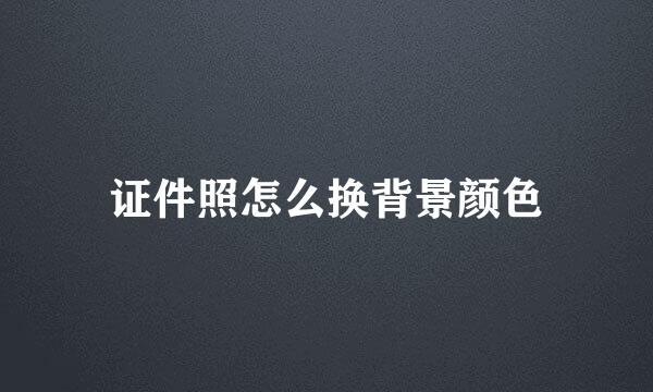 证件照怎么换背景颜色