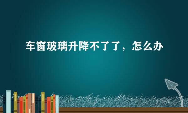 车窗玻璃升降不了了，怎么办