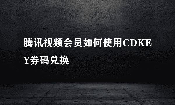 腾讯视频会员如何使用CDKEY券码兑换