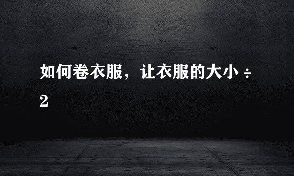 如何卷衣服，让衣服的大小÷2