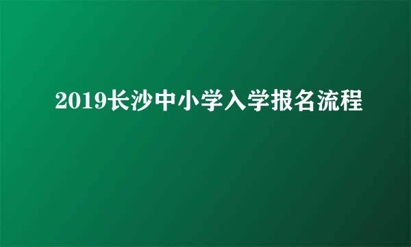 2019长沙中小学入学报名流程