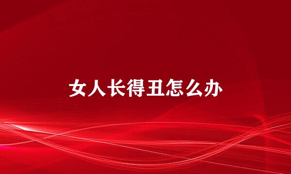 女人长得丑怎么办