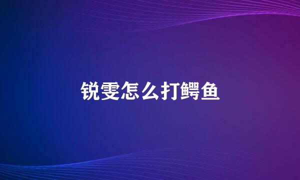 锐雯怎么打鳄鱼