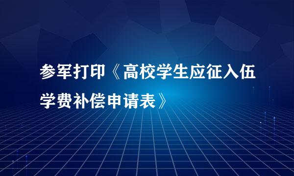 参军打印《高校学生应征入伍学费补偿申请表》