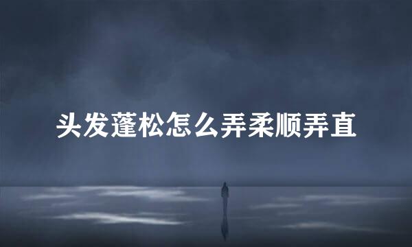 头发蓬松怎么弄柔顺弄直