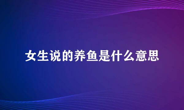 女生说的养鱼是什么意思