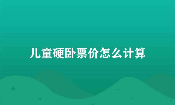 儿童硬卧票价怎么计算