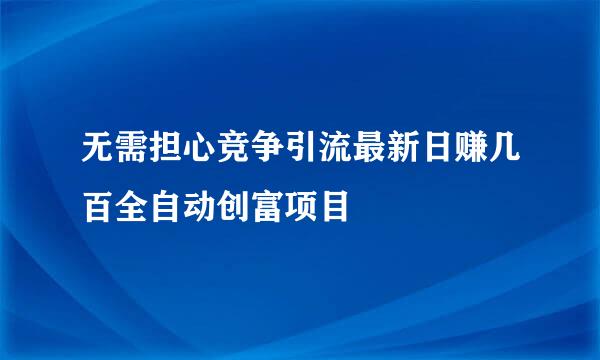 无需担心竞争引流最新日赚几百全自动创富项目