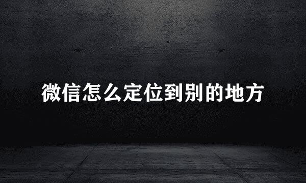 微信怎么定位到别的地方