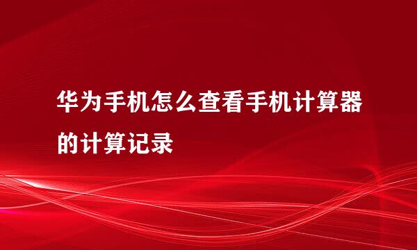 华为手机怎么查看手机计算器的计算记录