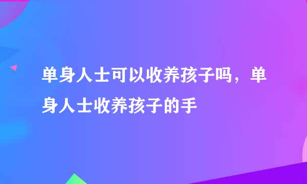 单身人士可以收养孩子吗，单身人士收养孩子的手