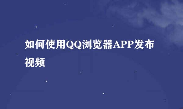 如何使用QQ浏览器APP发布视频