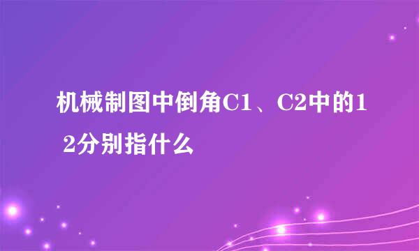 机械制图中倒角C1、C2中的1 2分别指什么