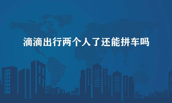 滴滴出行两个人了还能拼车吗