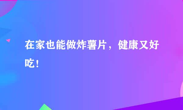 在家也能做炸薯片，健康又好吃！