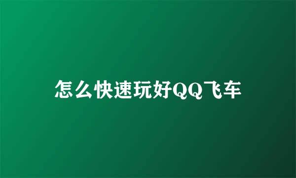怎么快速玩好QQ飞车