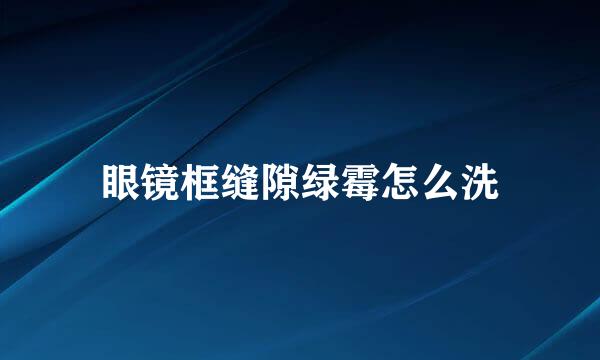 眼镜框缝隙绿霉怎么洗