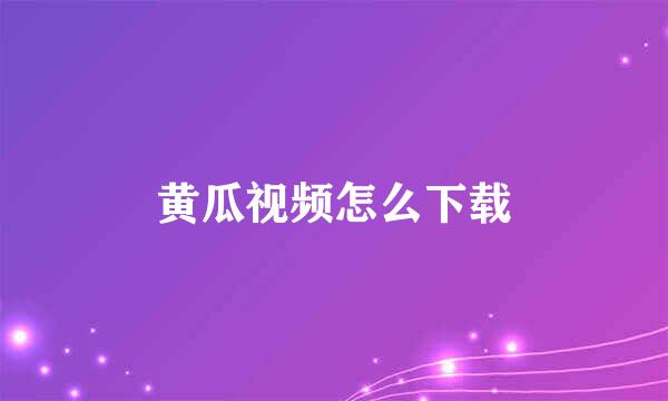 黄瓜视频怎么下载