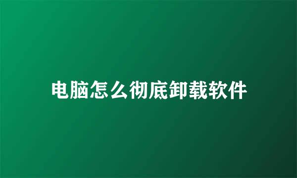 电脑怎么彻底卸载软件