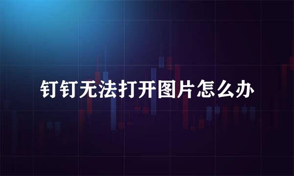 钉钉无法打开图片怎么办