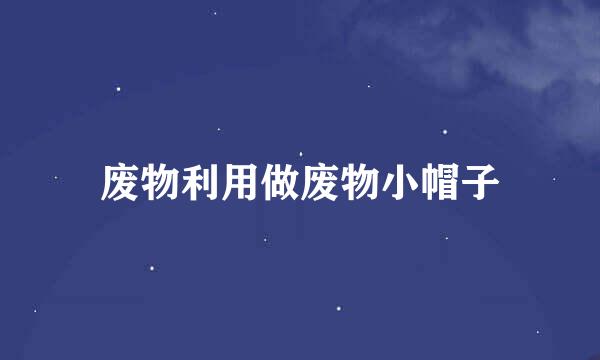 废物利用做废物小帽子