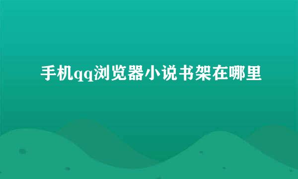 手机qq浏览器小说书架在哪里
