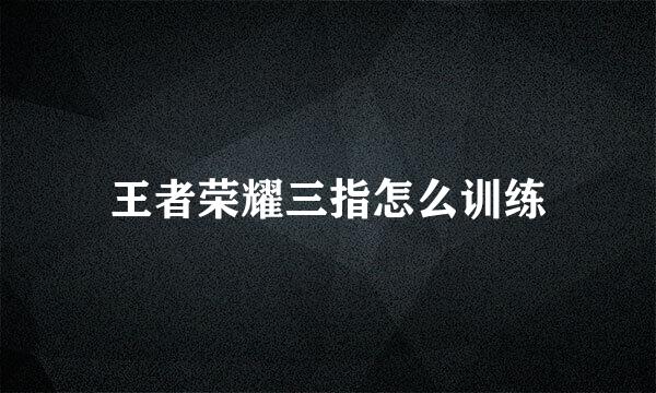 王者荣耀三指怎么训练