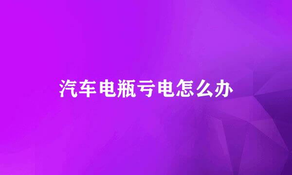 汽车电瓶亏电怎么办