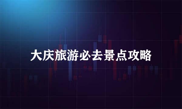 大庆旅游必去景点攻略