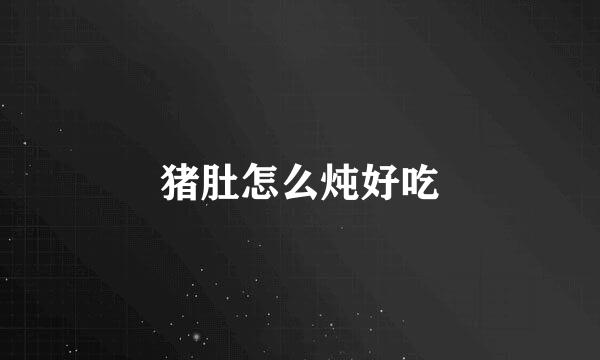 猪肚怎么炖好吃