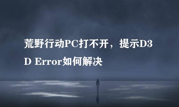 荒野行动PC打不开，提示D3D Error如何解决