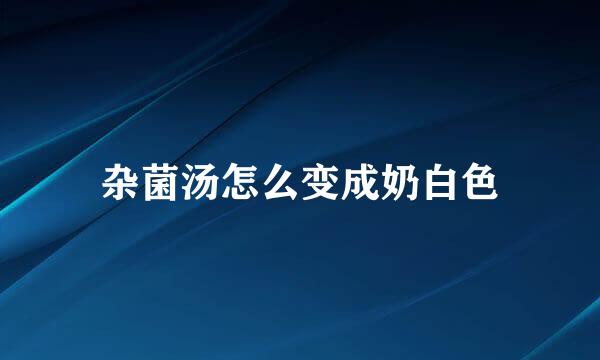 杂菌汤怎么变成奶白色