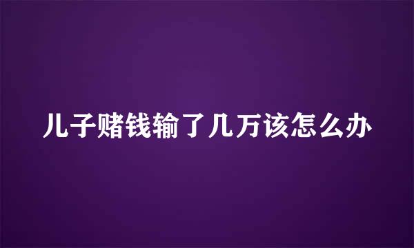 儿子赌钱输了几万该怎么办