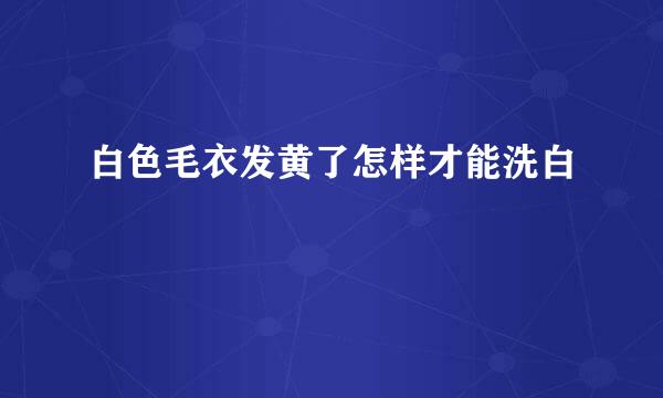 白色毛衣发黄了怎样才能洗白