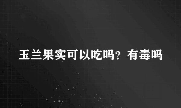 玉兰果实可以吃吗？有毒吗