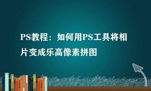 PS教程：如何用PS工具将相片变成乐高像素拼图