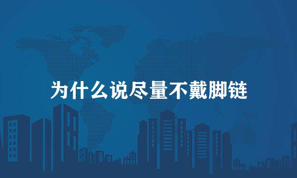 为什么说尽量不戴脚链