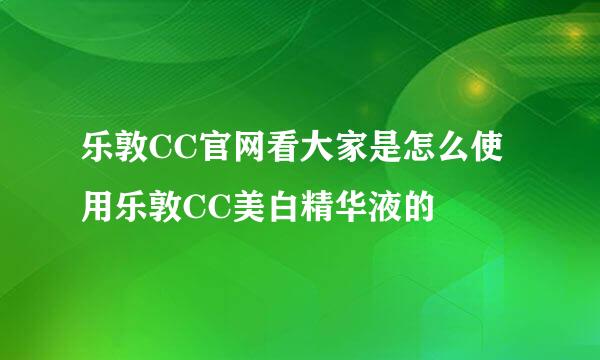 乐敦CC官网看大家是怎么使用乐敦CC美白精华液的