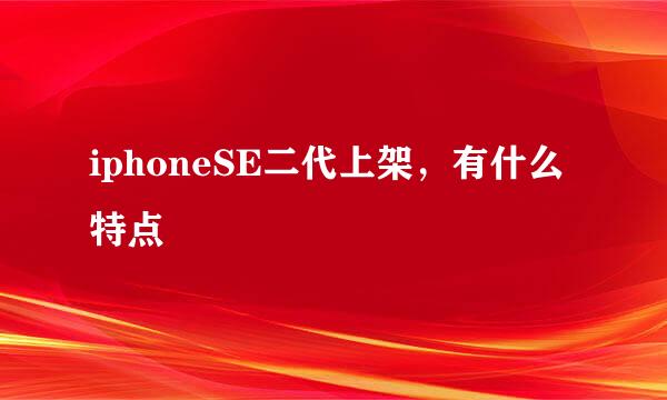iphoneSE二代上架，有什么特点