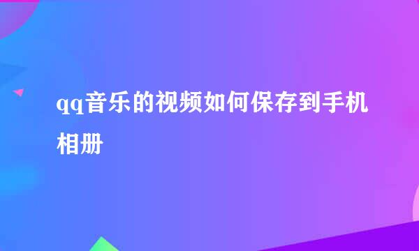 qq音乐的视频如何保存到手机相册