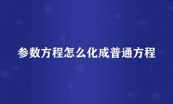 参数方程怎么化成普通方程