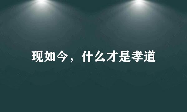 现如今,什么才是孝道