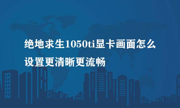 绝地求生1050ti显卡画面怎么设置更清晰更流畅