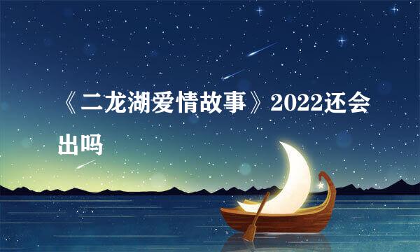 《二龙湖爱情故事》2022还会出吗