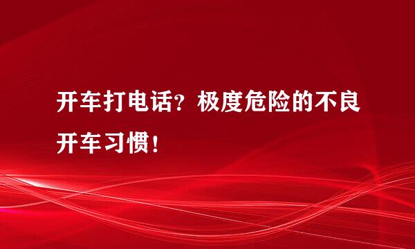 开车打电话？极度危险的不良开车习惯！
