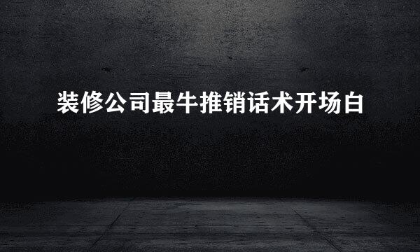 装修公司最牛推销话术开场白