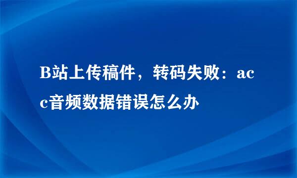B站上传稿件，转码失败：acc音频数据错误怎么办